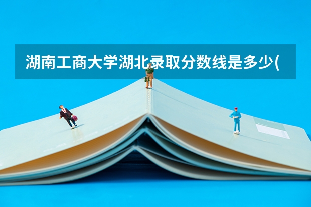 湖南工商大学湖北录取分数线是多少(近三年招生人数一览)