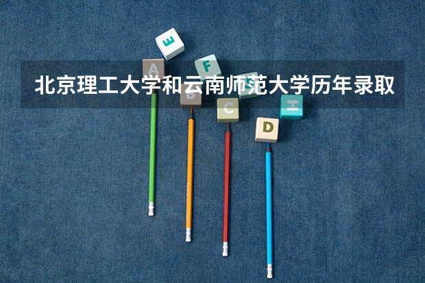 北京理工大学和云南师范大学历年录取分数线对比