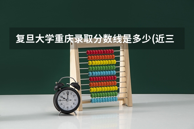 复旦大学重庆录取分数线是多少(近三年招生人数一览)
