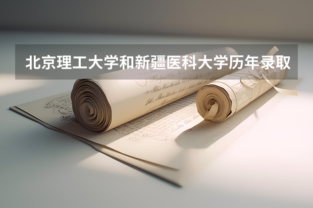 北京理工大学和新疆医科大学历年录取分数线对比