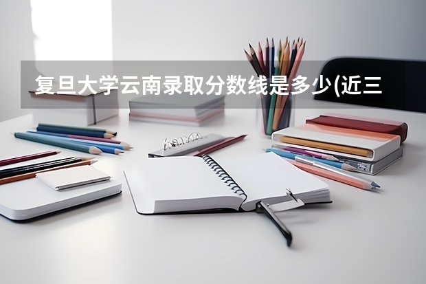 复旦大学云南录取分数线是多少(近三年招生人数一览)