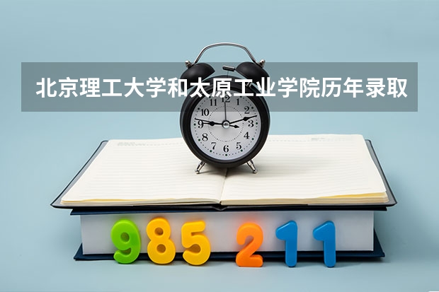 北京理工大学和太原工业学院历年录取分数线对比