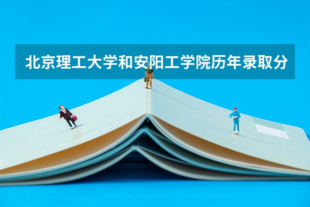 北京理工大学和安阳工学院历年录取分数线对比