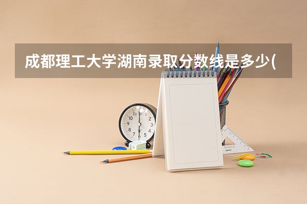 成都理工大学湖南录取分数线是多少(近三年招生人数一览)