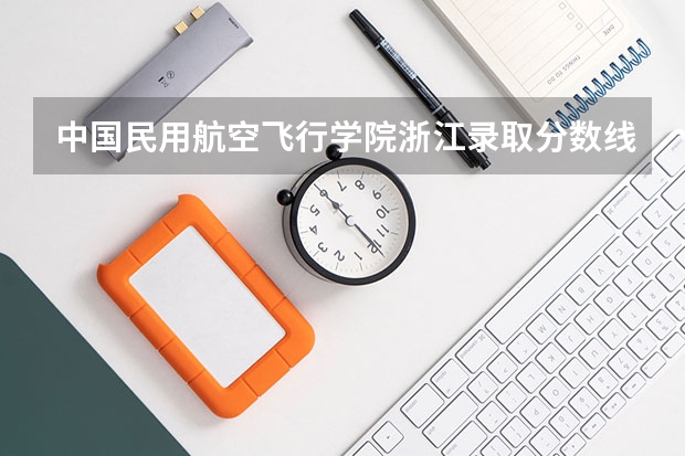 中国民用航空飞行学院浙江录取分数线是多少(近三年招生人数一览)