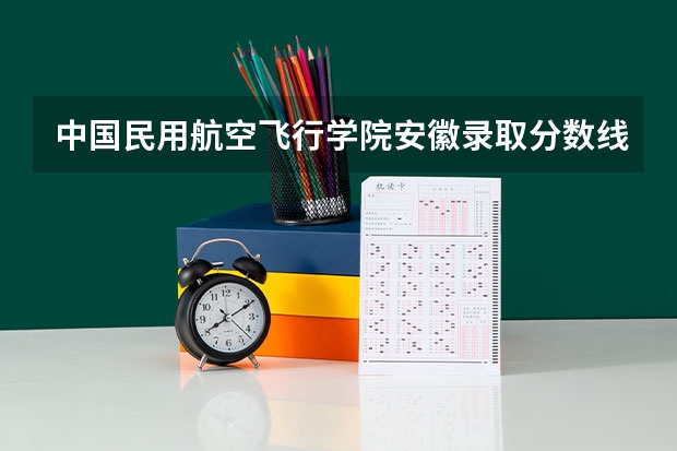 中国民用航空飞行学院安徽录取分数线是多少(近三年招生人数一览)