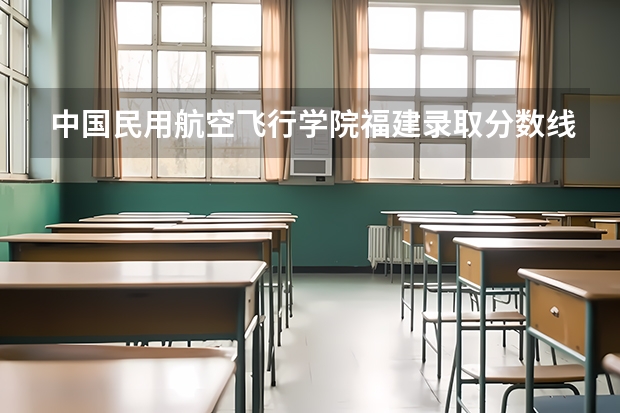 中国民用航空飞行学院福建录取分数线是多少(近三年招生人数一览)