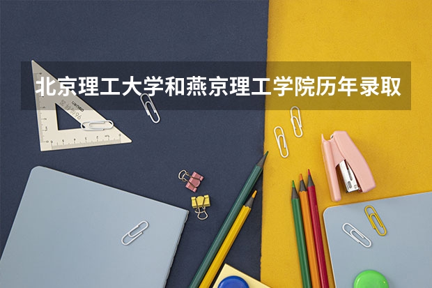 北京理工大学和燕京理工学院历年录取分数线对比