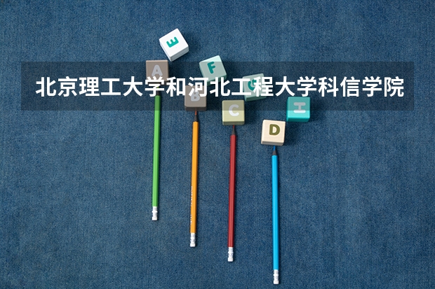 北京理工大学和河北工程大学科信学院历年录取分数线对比