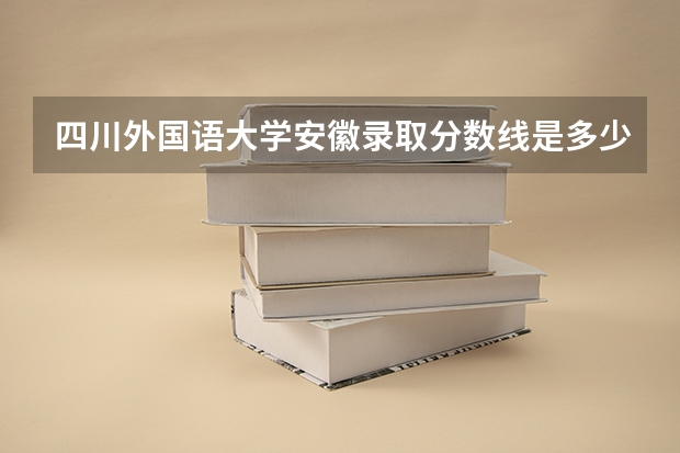 四川外国语大学安徽录取分数线是多少(近三年招生人数一览)