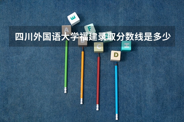 四川外国语大学福建录取分数线是多少(近三年招生人数一览)
