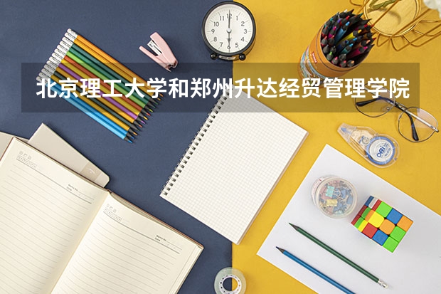 北京理工大学和郑州升达经贸管理学院历年录取分数线对比