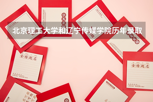 北京理工大学和辽宁传媒学院历年录取分数线对比