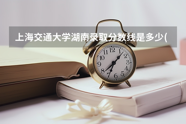 上海交通大学湖南录取分数线是多少(近三年招生人数一览)