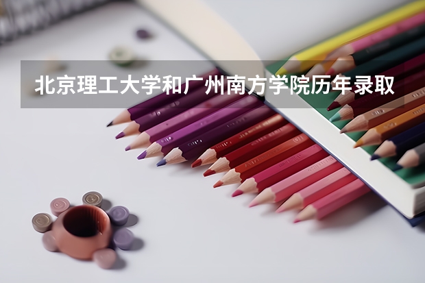北京理工大学和广州南方学院历年录取分数线对比