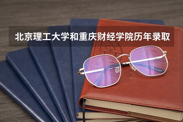 北京理工大学和重庆财经学院历年录取分数线对比