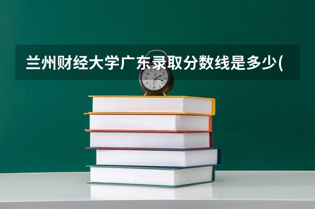 兰州财经大学广东录取分数线是多少(近三年招生人数一览)
