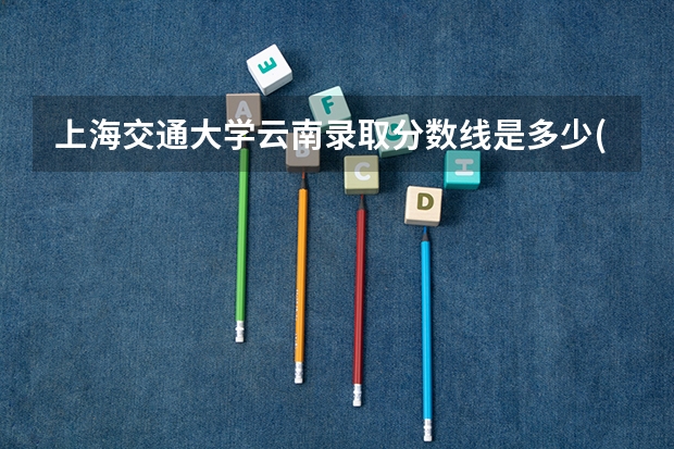 上海交通大学云南录取分数线是多少(近三年招生人数一览)