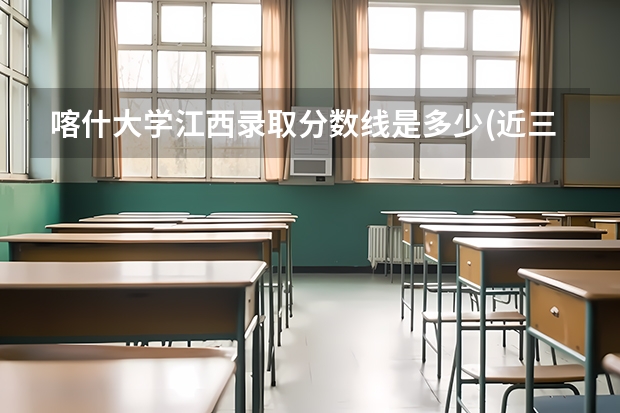 喀什大学江西录取分数线是多少(近三年招生人数一览)