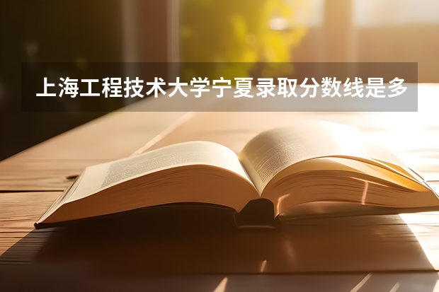 上海工程技术大学宁夏录取分数线是多少(近三年招生人数一览)