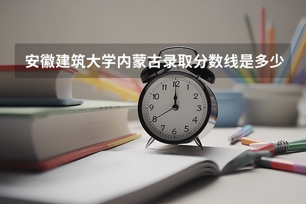 安徽建筑大学内蒙古录取分数线是多少(近三年招生人数一览)