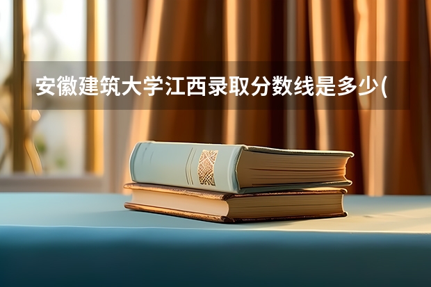 安徽建筑大学江西录取分数线是多少(近三年招生人数一览)