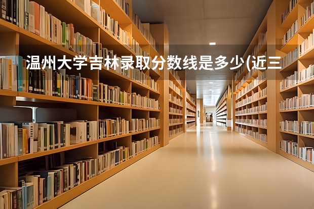 温州大学吉林录取分数线是多少(近三年招生人数一览)