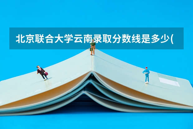 北京联合大学云南录取分数线是多少(近三年招生人数一览)
