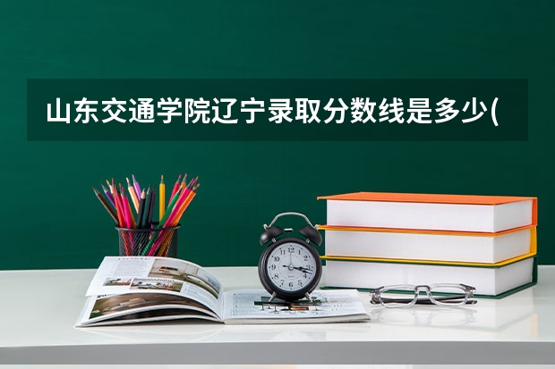 山东交通学院辽宁录取分数线是多少(近三年招生人数一览)