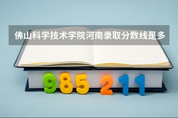 佛山科学技术学院河南录取分数线是多少(近三年招生人数一览)