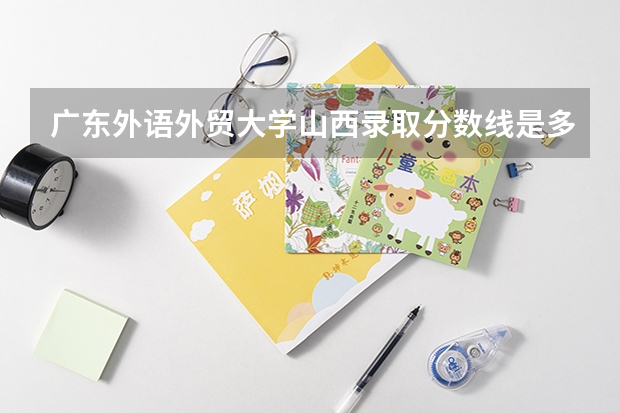广东外语外贸大学山西录取分数线是多少(近三年招生人数一览)