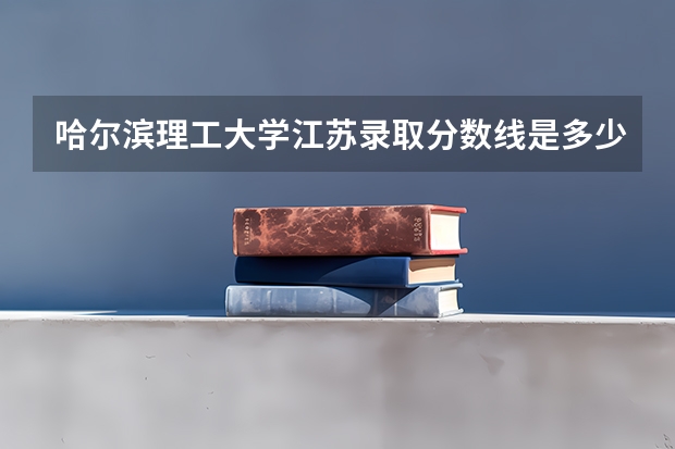 哈尔滨理工大学江苏录取分数线是多少(近三年招生人数一览)