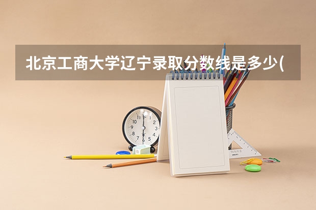 北京工商大学辽宁录取分数线是多少(近三年招生人数一览)
