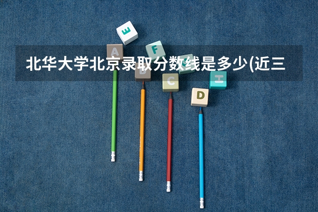 北华大学北京录取分数线是多少(近三年招生人数一览)