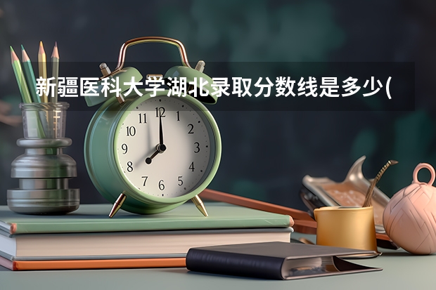 新疆医科大学湖北录取分数线是多少(近三年招生人数一览)