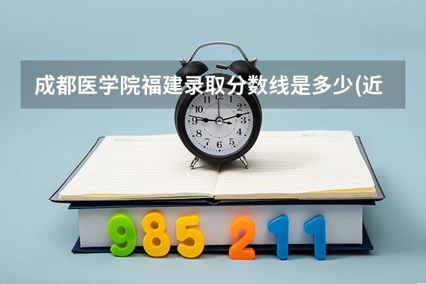 成都医学院福建录取分数线是多少(近三年招生人数一览)