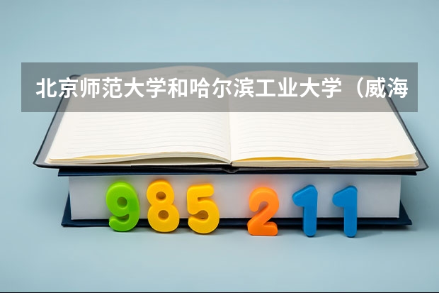 北京师范大学和哈尔滨工业大学（威海）历年录取分数线对比