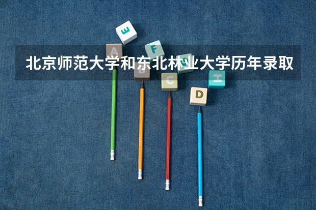 北京师范大学和东北林业大学历年录取分数线对比