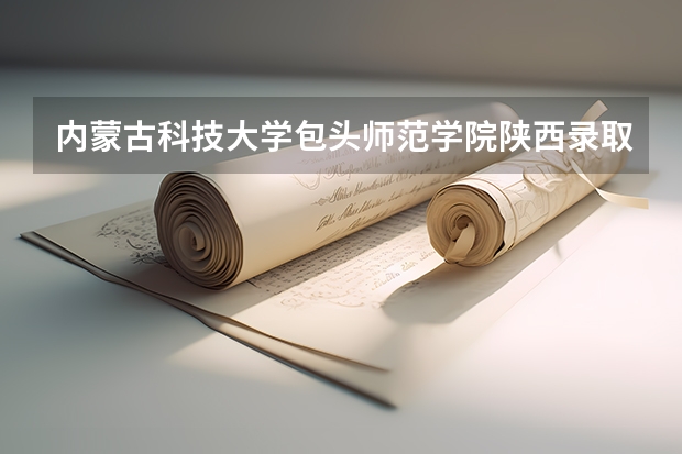 内蒙古科技大学包头师范学院陕西录取分数线是多少(近三年招生人数一览)