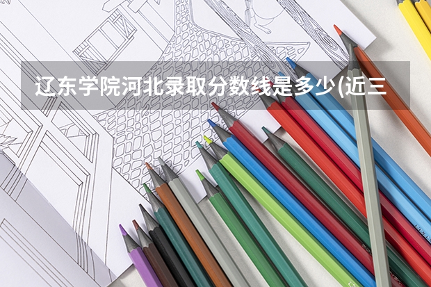 辽东学院河北录取分数线是多少(近三年招生人数一览)