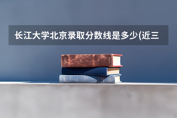 长江大学北京录取分数线是多少(近三年招生人数一览)