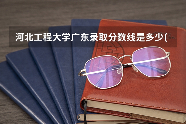 河北工程大学广东录取分数线是多少(近三年招生人数一览)