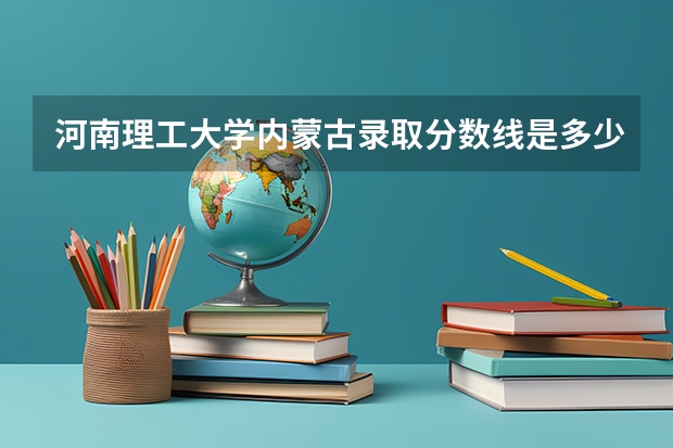 河南理工大学内蒙古录取分数线是多少(近三年招生人数一览)