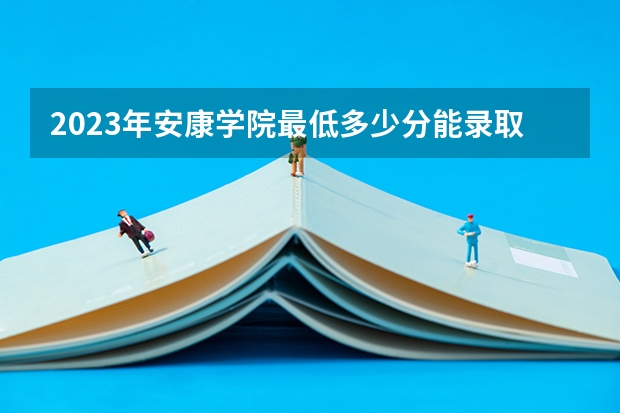 2023年安康学院最低多少分能录取 陕西历年录取分数线