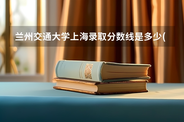 兰州交通大学上海录取分数线是多少(近三年招生人数一览)