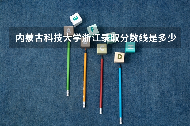 内蒙古科技大学浙江录取分数线是多少(近三年招生人数一览)