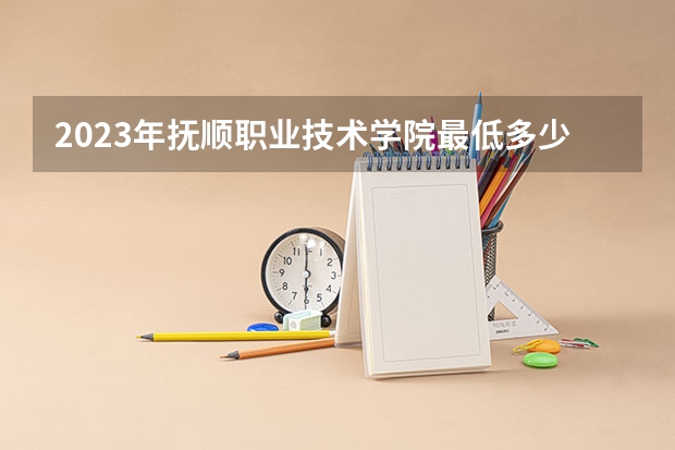 2023年抚顺职业技术学院最低多少分能录取 辽宁历年录取分数线