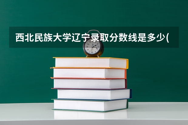 西北民族大学辽宁录取分数线是多少(近三年招生人数一览)