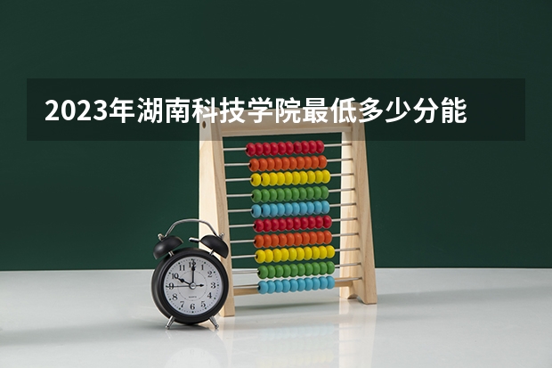 2023年湖南科技学院最低多少分能录取 湖南历年录取分数线