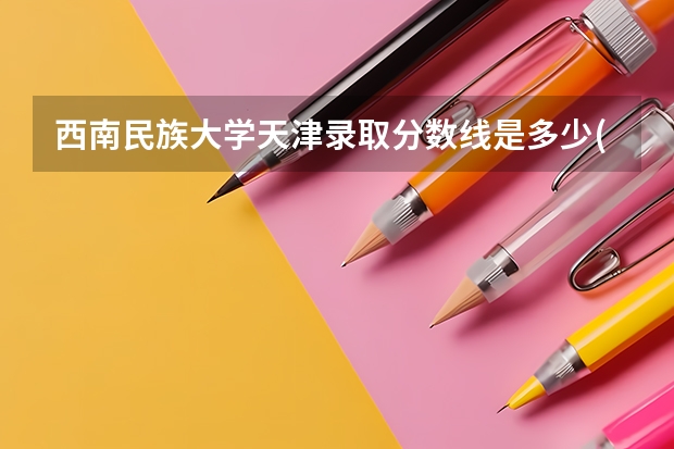 西南民族大学天津录取分数线是多少(近三年招生人数一览)